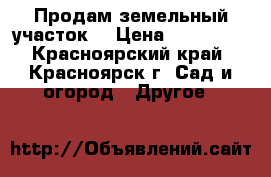 Продам земельный участок! › Цена ­ 200 000 - Красноярский край, Красноярск г. Сад и огород » Другое   